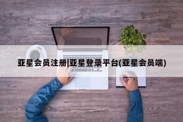 亚星管理平台 亚星在线客服|亚星登录平台(亚星会员端)