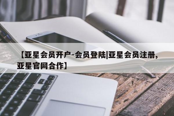 亚星管理平台 亚星在线客服【亚星会员开户-会员登陆|亚星会员注册,亚星官网合作】