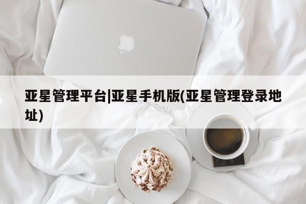 亚星管理平台 亚星在线客服亚星管理平台|亚星手机版(亚星管理登录地址)