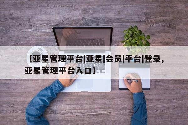 亚星管理平台 亚星在线客服【亚星管理平台|亚星|会员|平台|登录,亚星管理平台入口】