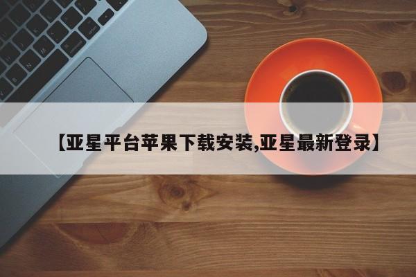 亚星管理平台 亚星在线客服【亚星平台苹果下载安装,亚星最新登录】