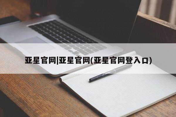 亚星管理平台 亚星在线客服亚星官网|亚星官网(亚星官网登入口)