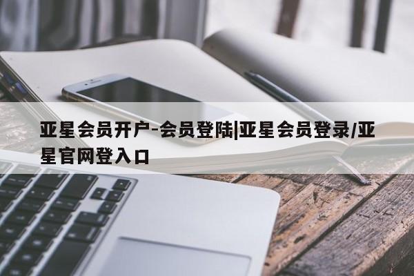 亚星管理平台 亚星在线客服亚星会员开户-会员登陆|亚星会员登录/亚星官网登入口
