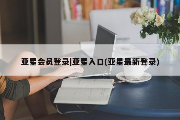亚星管理平台 亚星在线客服亚星会员登录|亚星入口(亚星最新登录)
