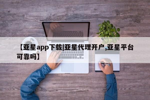 亚星管理平台 亚星在线客服【亚星app下载|亚星代理开户,亚星平台可靠吗】