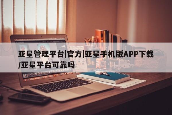 亚星管理平台 亚星在线客服亚星管理平台|官方|亚星手机版APP下载/亚星平台可靠吗
