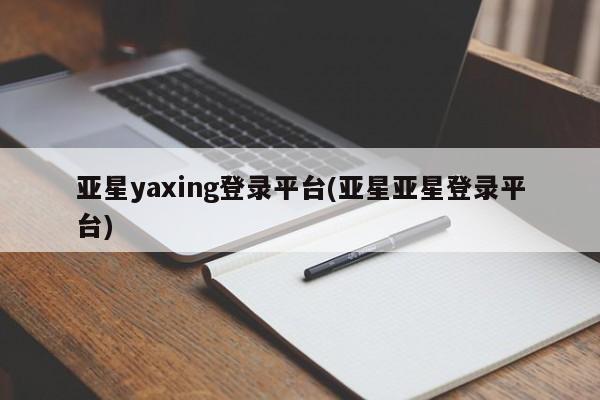 亚星管理平台 亚星在线客服亚星yaxing登录平台(亚星亚星登录平台)