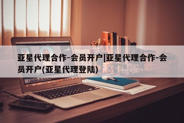 亚星管理平台 亚星在线客服亚星代理合作-会员开户|亚星代理合作-会员开户(亚星代理登陆)