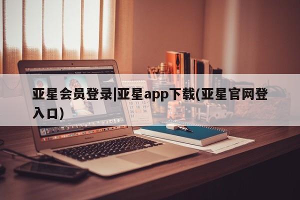 亚星管理平台 亚星在线客服亚星会员登录|亚星app下载(亚星官网登入口)