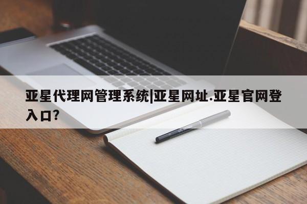 亚星管理平台 亚星在线客服亚星代理网管理系统|亚星网址.亚星官网登入口？