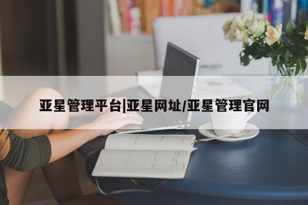 亚星管理平台 亚星在线客服亚星管理平台|亚星网址/亚星管理官网