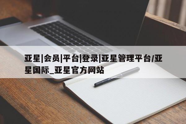 亚星管理平台 亚星在线客服亚星|会员|平台|登录|亚星管理平台/亚星国际_亚星官方网站