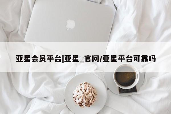 亚星管理平台 亚星在线客服亚星会员平台|亚星_官网/亚星平台可靠吗