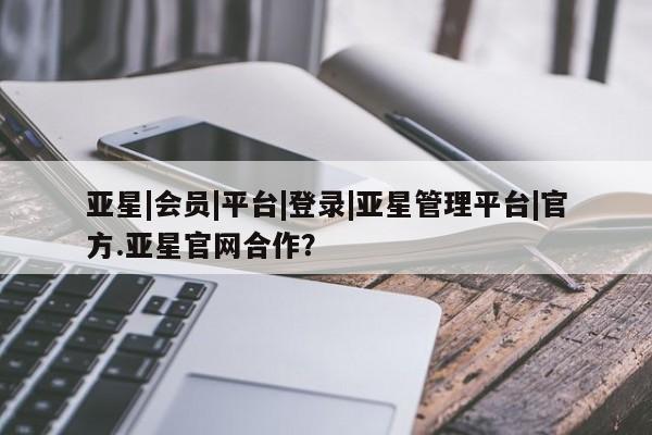亚星管理平台 亚星在线客服亚星|会员|平台|登录|亚星管理平台|官方.亚星官网合作？