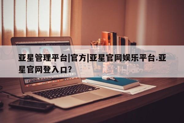 亚星管理平台 亚星在线客服亚星管理平台|官方|亚星官网娱乐平台.亚星官网登入口？
