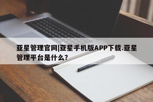 亚星管理平台 亚星在线客服亚星管理官网|亚星手机版APP下载.亚星管理平台是什么？