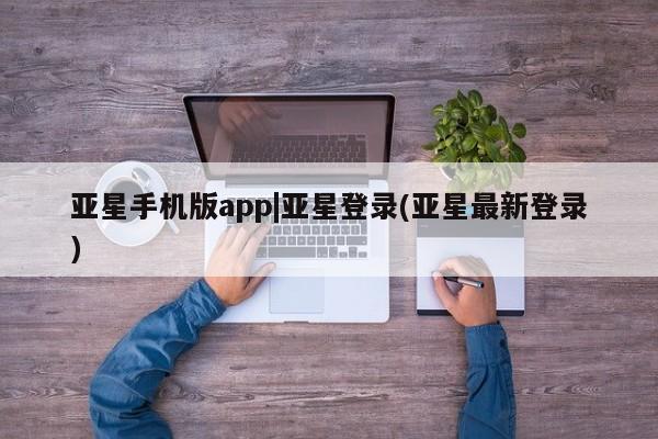 亚星管理平台 亚星在线客服亚星手机版app|亚星登录(亚星最新登录)