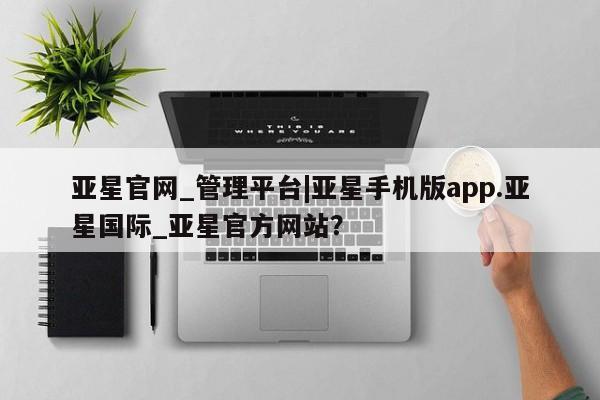 亚星管理平台 亚星在线客服亚星官网_管理平台|亚星手机版app.亚星国际_亚星官方网站？