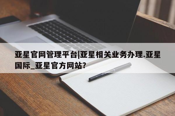 亚星管理平台 亚星在线客服亚星官网管理平台|亚星相关业务办理.亚星国际_亚星官方网站？