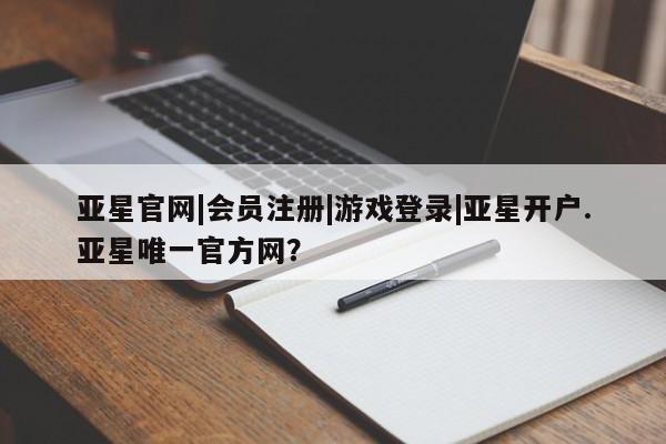 亚星管理平台 亚星在线客服亚星官网|会员注册|游戏登录|亚星开户.亚星唯一官方网？