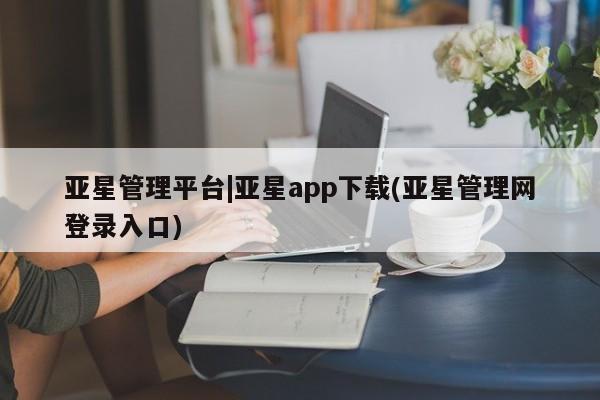 亚星管理平台 亚星在线客服亚星管理平台|亚星app下载(亚星管理网登录入口)