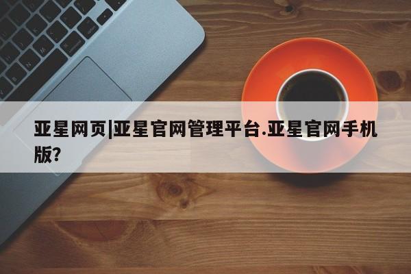 亚星管理平台 亚星在线客服亚星网页|亚星官网管理平台.亚星官网手机版？