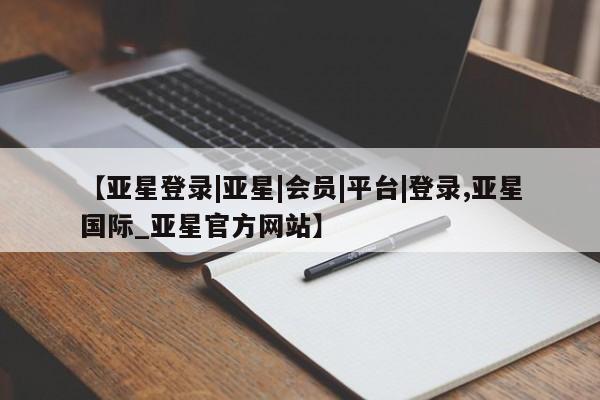 亚星管理平台 亚星在线客服【亚星登录|亚星|会员|平台|登录,亚星国际_亚星官方网站】