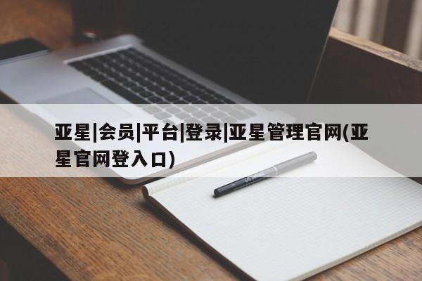 亚星管理平台 亚星在线客服亚星|会员|平台|登录|亚星管理官网(亚星官网登入口)