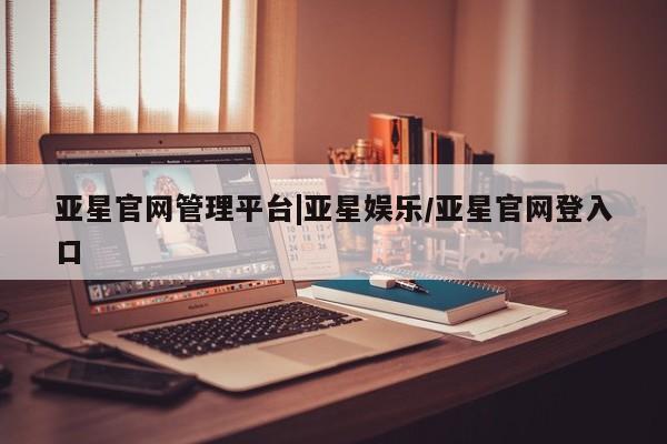 亚星管理平台 亚星在线客服亚星官网管理平台|亚星娱乐/亚星官网登入口