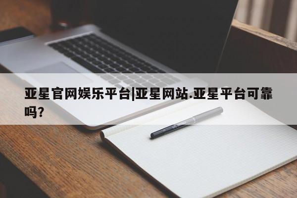 亚星管理平台 亚星在线客服亚星官网娱乐平台|亚星网站.亚星平台可靠吗？