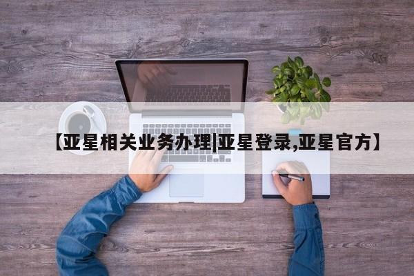 亚星管理平台 亚星在线客服【亚星相关业务办理|亚星登录,亚星官方】