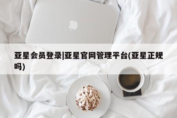 亚星管理平台 亚星在线客服亚星会员登录|亚星官网管理平台(亚星正规吗)