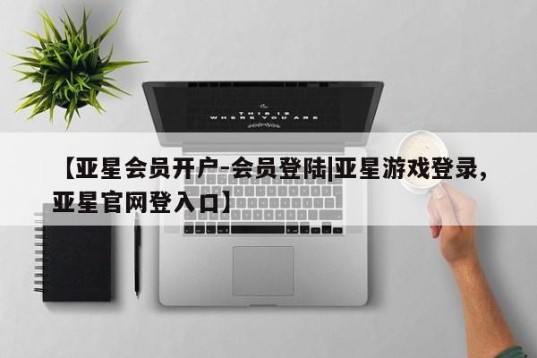 亚星管理平台 亚星在线客服【亚星会员开户-会员登陆|亚星游戏登录,亚星官网登入口】