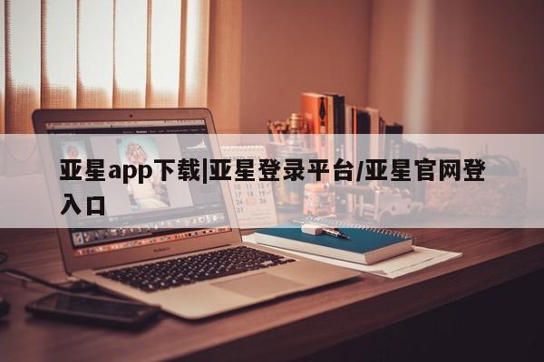 亚星管理平台 亚星在线客服亚星app下载|亚星登录平台/亚星官网登入口