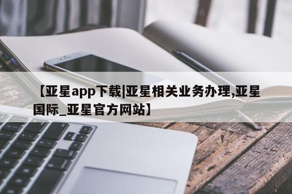 亚星管理平台 亚星在线客服【亚星app下载|亚星相关业务办理,亚星国际_亚星官方网站】