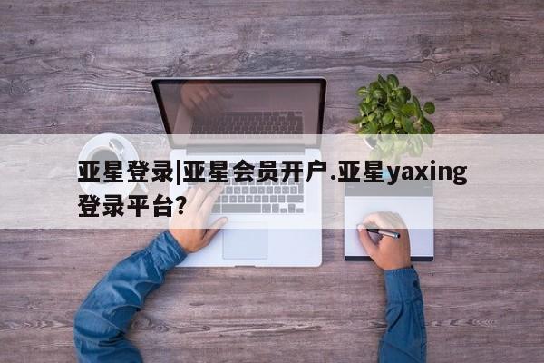 亚星管理平台 亚星在线客服亚星登录|亚星会员开户.亚星yaxing登录平台？