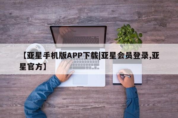亚星管理平台 亚星在线客服【亚星手机版APP下载|亚星会员登录,亚星官方】