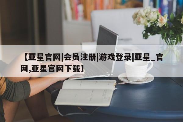 亚星管理平台 亚星在线客服【亚星官网|会员注册|游戏登录|亚星_官网,亚星官网下载】