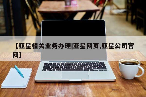 亚星管理平台 亚星在线客服【亚星相关业务办理|亚星网页,亚星公司官网】