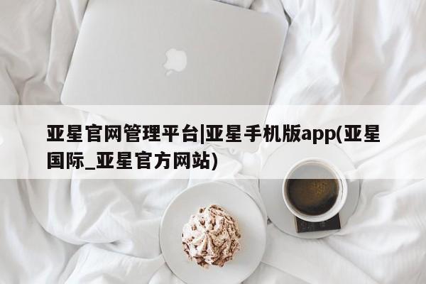 亚星管理平台 亚星在线客服亚星官网管理平台|亚星手机版app(亚星国际_亚星官方网站)