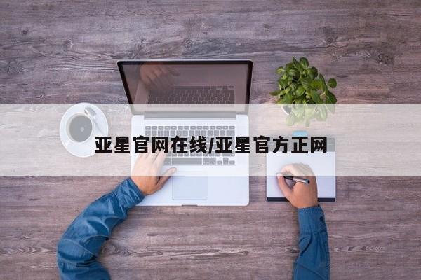 亚星管理平台 亚星在线客服亚星官网在线/亚星官方正网