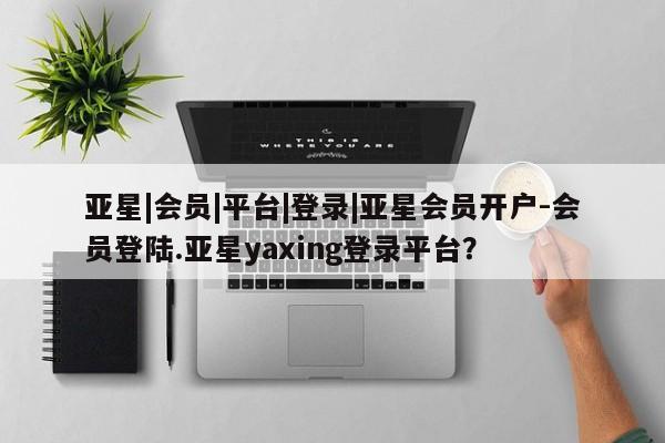 亚星管理平台 亚星在线客服亚星|会员|平台|登录|亚星会员开户-会员登陆.亚星yaxing登录平台？