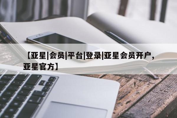 亚星管理平台 亚星在线客服【亚星|会员|平台|登录|亚星会员开户,亚星官方】