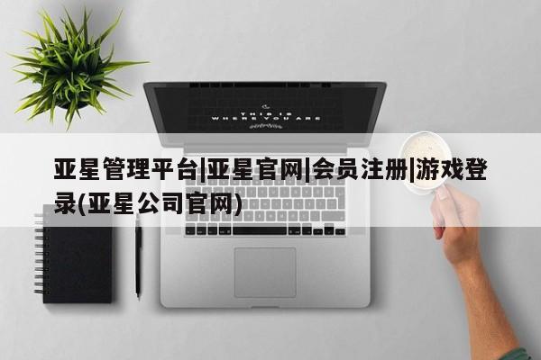 亚星管理平台 亚星在线客服亚星管理平台|亚星官网|会员注册|游戏登录(亚星公司官网)