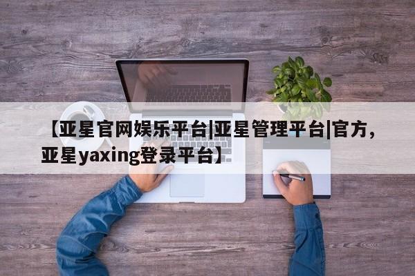 亚星管理平台 亚星在线客服【亚星官网娱乐平台|亚星管理平台|官方,亚星yaxing登录平台】