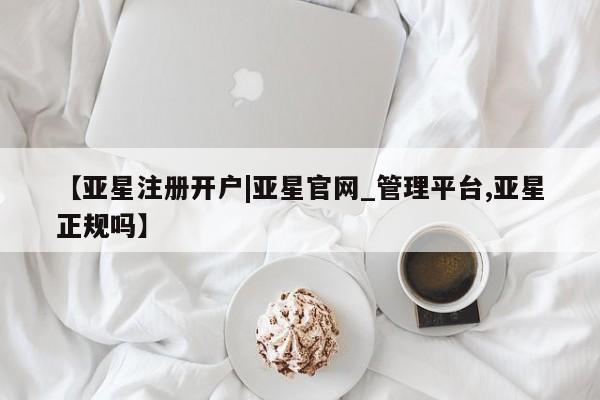 亚星管理平台 亚星在线客服【亚星注册开户|亚星官网_管理平台,亚星正规吗】