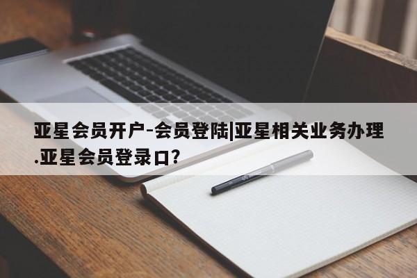 亚星管理平台 亚星在线客服亚星会员开户-会员登陆|亚星相关业务办理.亚星会员登录口？