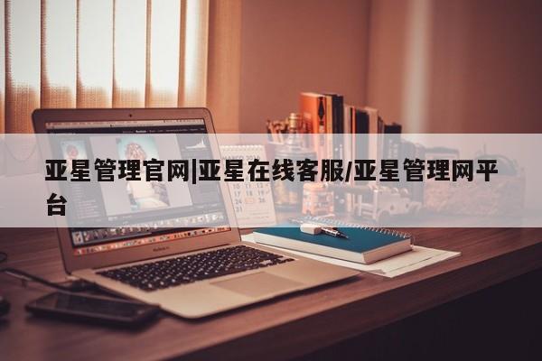 亚星管理平台 亚星在线客服亚星管理官网|亚星在线客服/亚星管理网平台