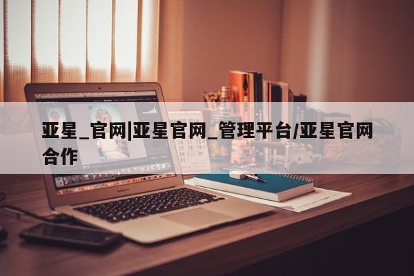 亚星管理平台 亚星在线客服亚星_官网|亚星官网_管理平台/亚星官网合作