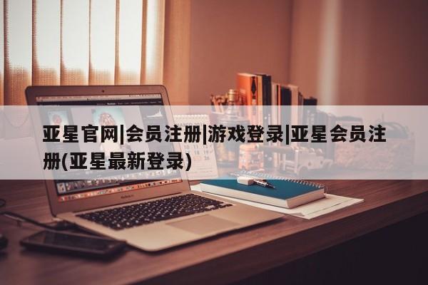 亚星管理平台 亚星在线客服亚星官网|会员注册|游戏登录|亚星会员注册(亚星最新登录)